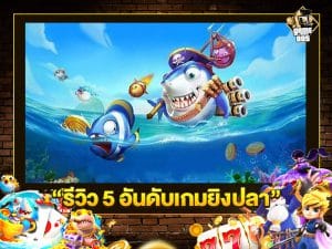 รีวิว 5 อันดับเกมยิงปลา
